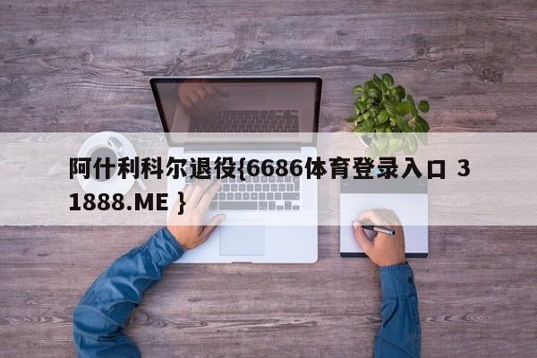 阿什利科尔退役{6686体育登录入口 31888.ME }