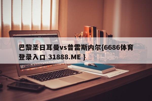 巴黎圣日耳曼vs普雷斯内尔{6686体育登录入口 31888.ME }