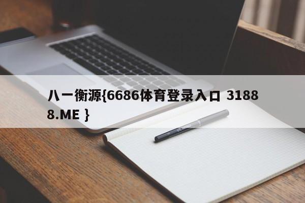 八一衡源{6686体育登录入口 31888.ME }