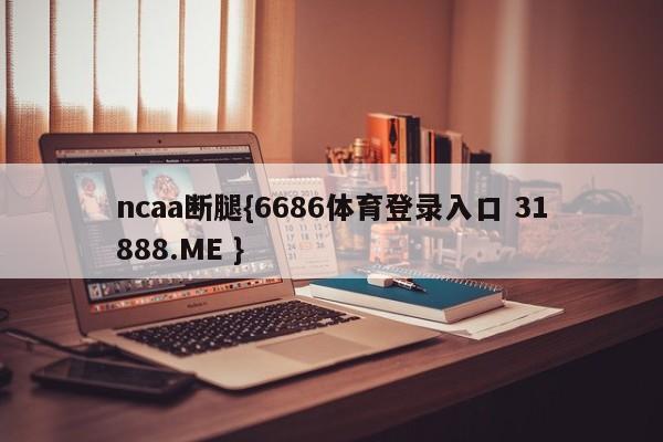 ncaa断腿{6686体育登录入口 31888.ME }