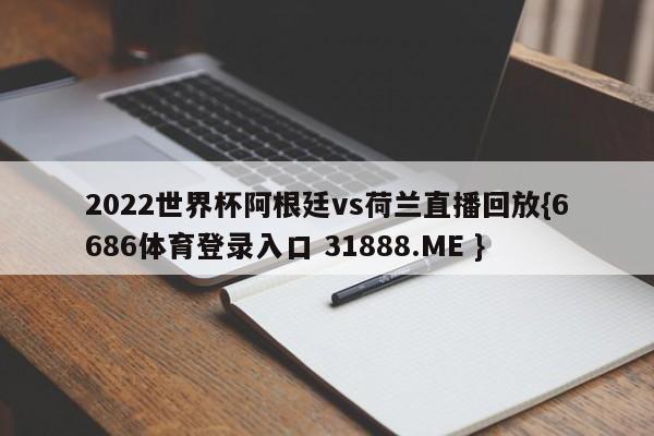 2022世界杯阿根廷vs荷兰直播回放{6686体育登录入口 31888.ME }