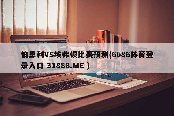 伯恩利VS埃弗顿比赛预测{6686体育登录入口 31888.ME }