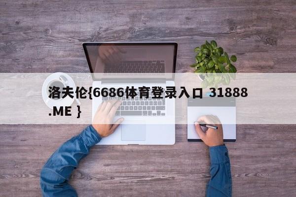 洛夫伦{6686体育登录入口 31888.ME }