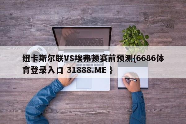 纽卡斯尔联VS埃弗顿赛前预测{6686体育登录入口 31888.ME }