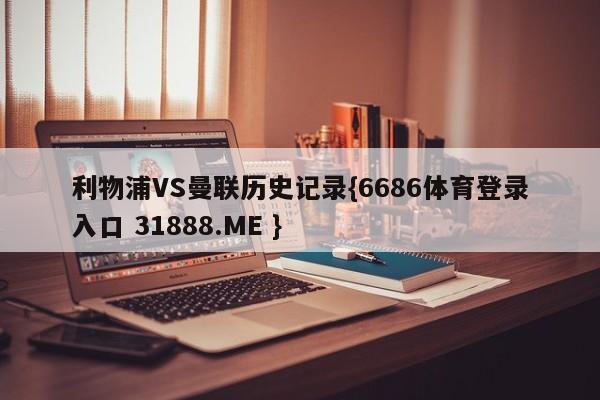 利物浦VS曼联历史记录{6686体育登录入口 31888.ME }