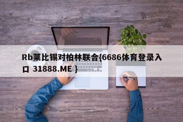 Rb莱比锡对柏林联合{6686体育登录入口 31888.ME }