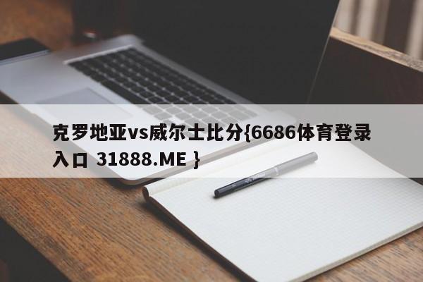 克罗地亚vs威尔士比分{6686体育登录入口 31888.ME }