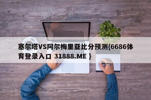 塞尔塔VS阿尔梅里亚比分预测{6686体育登录入口 31888.ME }