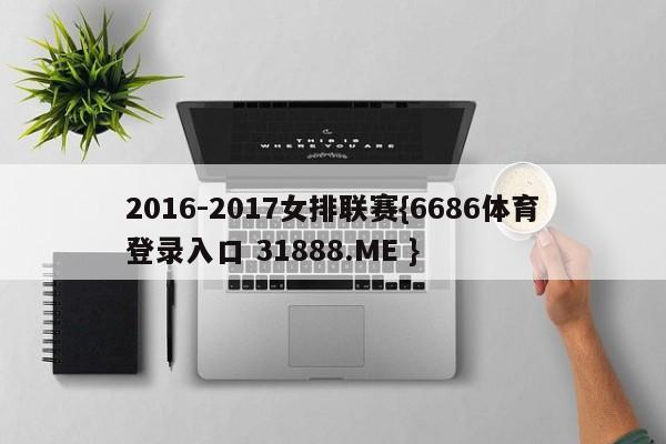 2016-2017女排联赛{6686体育登录入口 31888.ME }