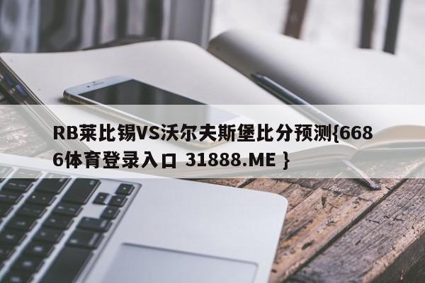 RB莱比锡VS沃尔夫斯堡比分预测{6686体育登录入口 31888.ME }