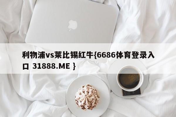 利物浦vs莱比锡红牛{6686体育登录入口 31888.ME }