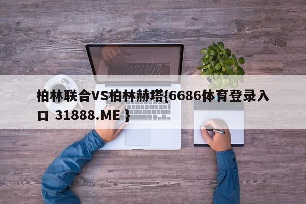 柏林联合VS柏林赫塔{6686体育登录入口 31888.ME }