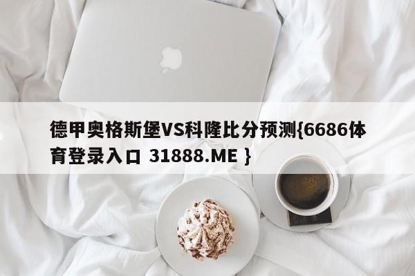 德甲奥格斯堡VS科隆比分预测{6686体育登录入口 31888.ME }