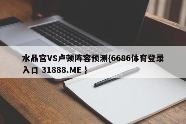 水晶宫VS卢顿阵容预测{6686体育登录入口 31888.ME }