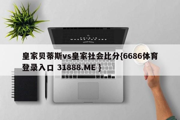皇家贝蒂斯vs皇家社会比分{6686体育登录入口 31888.ME }