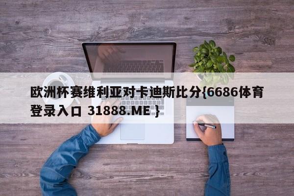 欧洲杯赛维利亚对卡迪斯比分{6686体育登录入口 31888.ME }