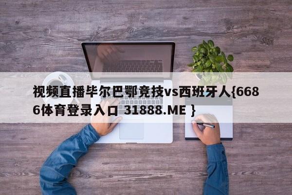 视频直播毕尔巴鄂竞技vs西班牙人{6686体育登录入口 31888.ME }