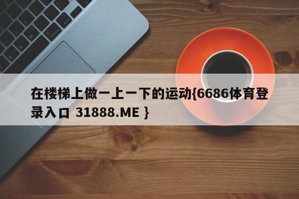 在楼梯上做一上一下的运动{6686体育登录入口 31888.ME }