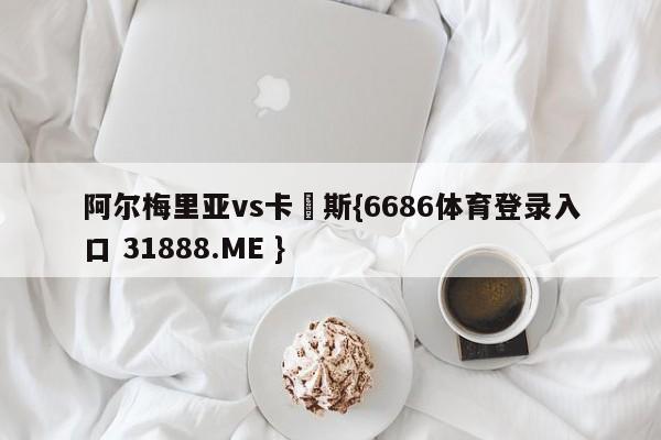 阿尔梅里亚vs卡廸斯{6686体育登录入口 31888.ME }