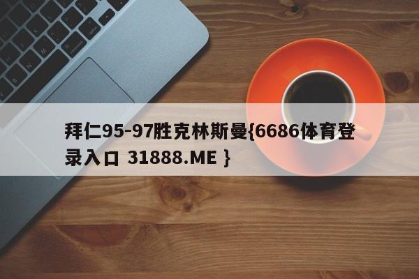 拜仁95-97胜克林斯曼{6686体育登录入口 31888.ME }