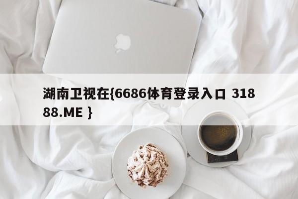 湖南卫视在{6686体育登录入口 31888.ME }