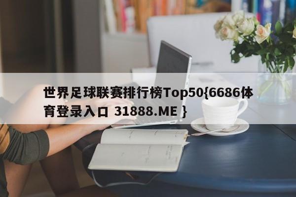 世界足球联赛排行榜Top50{6686体育登录入口 31888.ME }