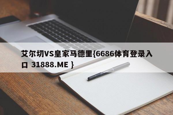 艾尔切VS皇家马德里{6686体育登录入口 31888.ME }