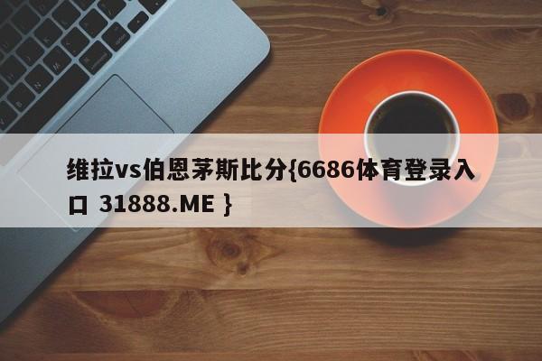 维拉vs伯恩茅斯比分{6686体育登录入口 31888.ME }
