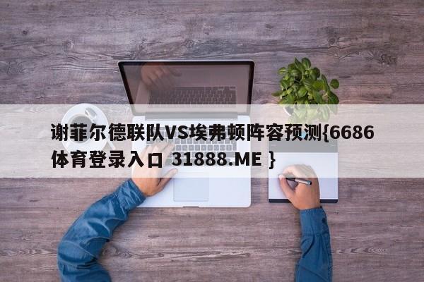 谢菲尔德联队VS埃弗顿阵容预测{6686体育登录入口 31888.ME }