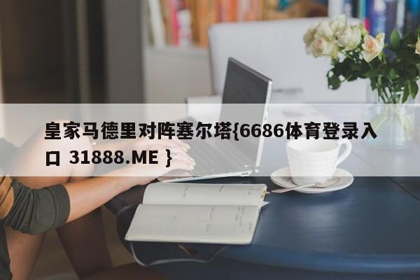 皇家马德里对阵塞尔塔{6686体育登录入口 31888.ME }